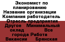 Экономист по планированию › Название организации ­ Компания-работодатель › Отрасль предприятия ­ Другое › Минимальный оклад ­ 15 000 - Все города Работа » Вакансии   . Брянская обл.,Новозыбков г.